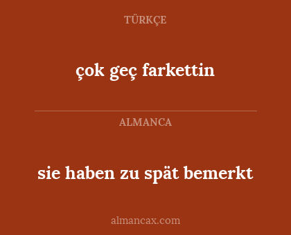 çok geç farkettin - sie haben zu spät bemerkt