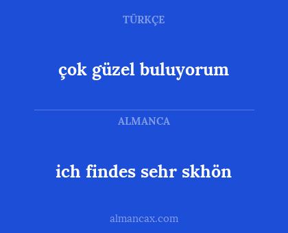 ich findes sehr skhön - çok güzel buluyorum
