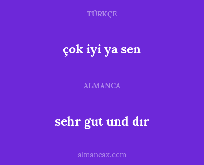 çok iyi ya sen - sehr gut und dır