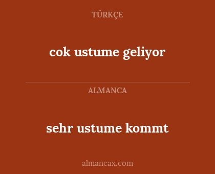 sehr ustume kommt - cok ustume geliyor
