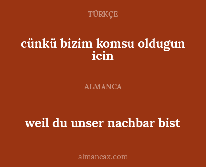 weil du unser nachbar bist - cünkü bizim komsu oldugun icin