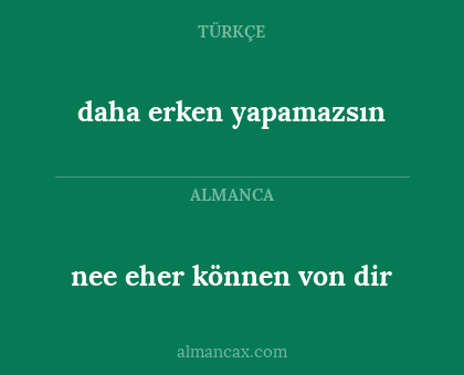 nee eher können von dir - daha erken yapamazsın