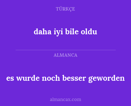 daha iyi bile oldu - es wurde noch besser geworden