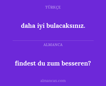 findest du zum besseren? - daha iyi bulacaksınız.