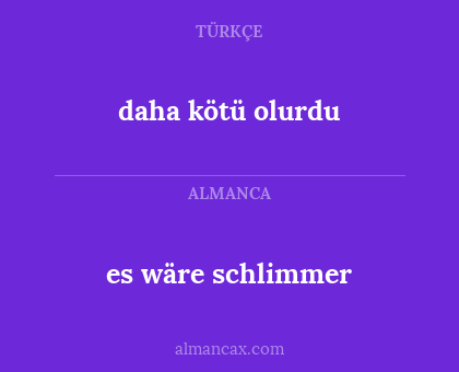 es wäre schlimmer - daha kötü olurdu