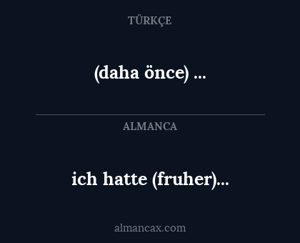 (daha önce) ... - ich hatte (fruher)...