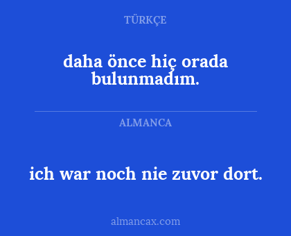 ich war noch nie zuvor dort. - daha önce hiç orada bulunmadım.