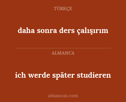 ich werde später studieren - daha sonra ders çalışırım