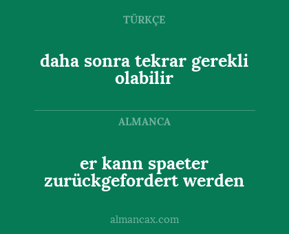 er kann spaeter zurückgefordert werden - daha sonra tekrar gerekli olabilir
