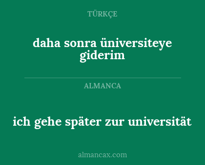 ich gehe später zur universität - daha sonra üniversiteye giderim