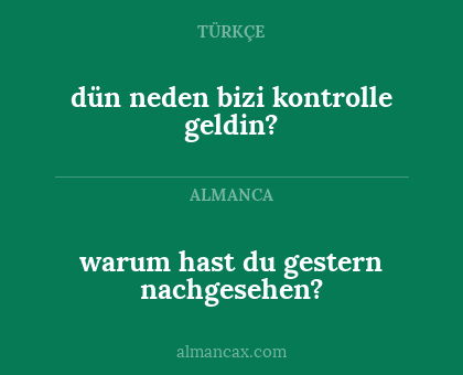 dün neden bizi kontrolle geldin? - warum hast du gestern nachgesehen?