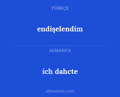 ich dahcte - endişelendim