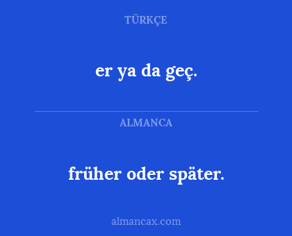 er ya da geç. - früher oder später.