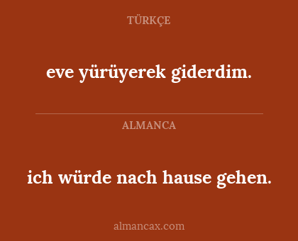 ich würde nach hause gehen. - eve yürüyerek giderdim.