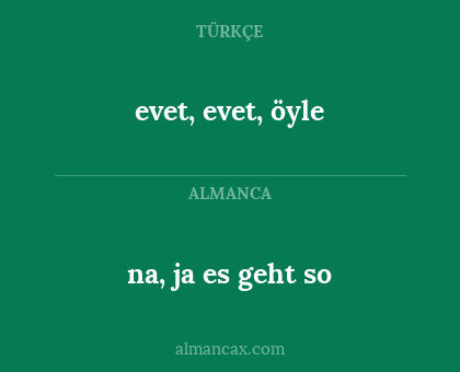 na, ja es geht so - evet, evet, öyle