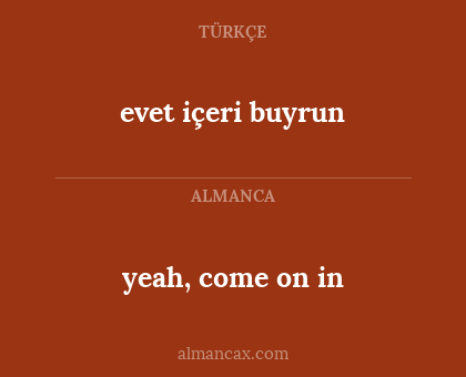 yeah, come on in - evet içeri buyrun