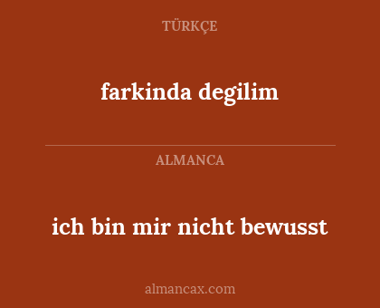 farkinda degilim - ich bin mir nicht bewusst