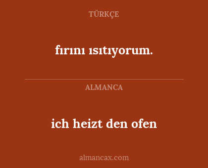 ich heizt den ofen - fırını ısıtıyorum.