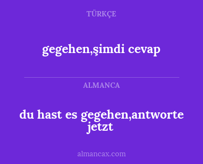 du hast es gegehen,antworte jetzt - gegehen,şimdi cevap