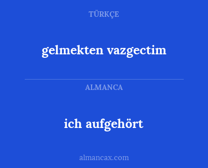 gelmekten vazgectim - ich aufgehört