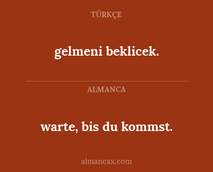 gelmeni beklicek. - warte, bis du kommst.