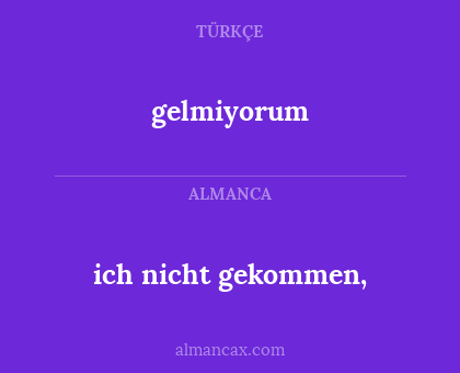 gelmiyorum - ich nicht gekommen,