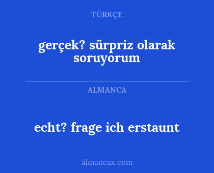 echt? frage ich erstaunt - gerçek? sürpriz olarak soruyorum