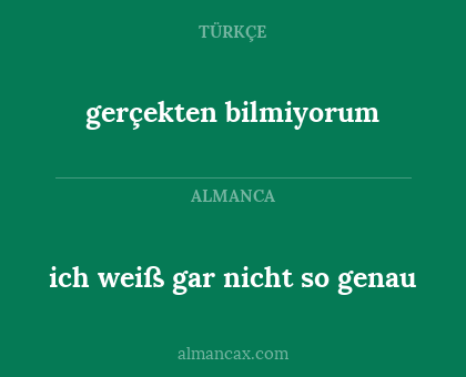 ich weiß gar nicht so genau - gerçekten bilmiyorum