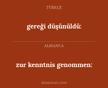 gereği düşünüldü: - zur kenntnis genommen: