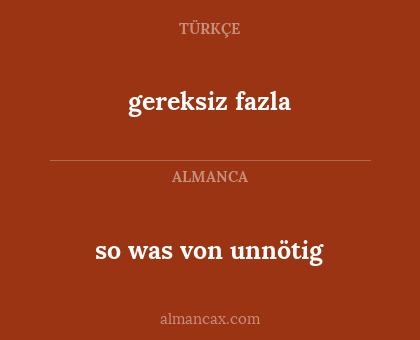 so was von unnötig - gereksiz fazla