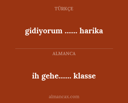 ih gehe....... klasse - gidiyorum ....... harika