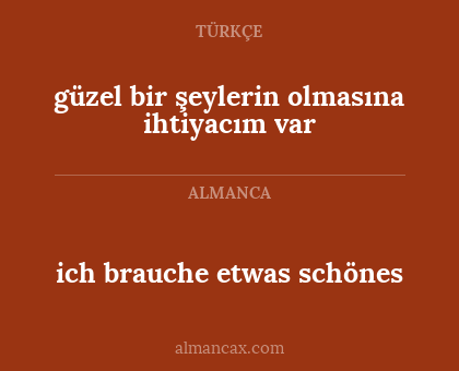 ich brauche etwas schönes - güzel bir şeylerin olmasına ihtiyacım var