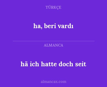 hä ich hatte doch seit - ha, beri vardı