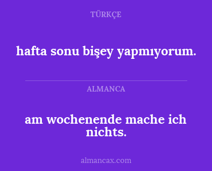 am wochenende mache ich nichts. - hafta sonu bişey yapmıyorum.