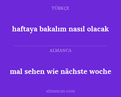 mal sehen wie nächste woche - haftaya bakalım nasıl olacak