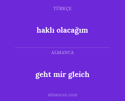 geht mir gleich - haklı olacağım