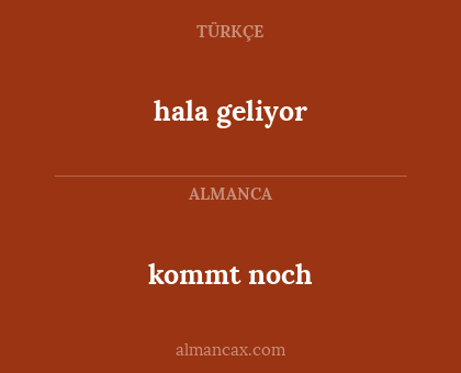 hala geliyor - kommt noch