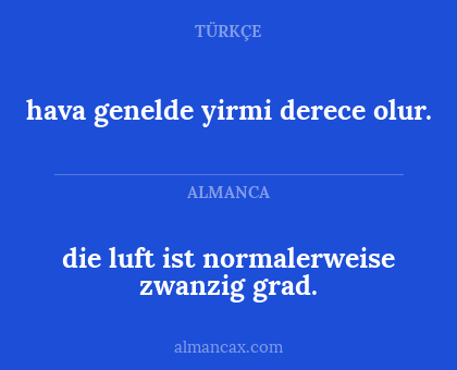 hava genelde yirmi derece olur. - die luft ist normalerweise zwanzig grad.