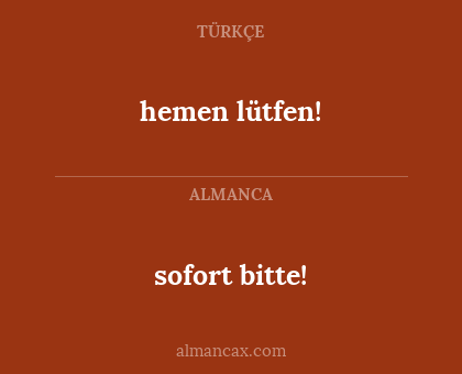 sofort bitte! - hemen lütfen!