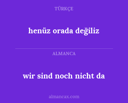 henüz orada değiliz - wir sind noch nicht da