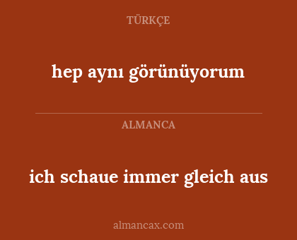 ich schaue immer gleich aus - hep aynı görünüyorum