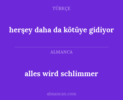 alles wird schlimmer - herşey daha da kötüye gidiyor