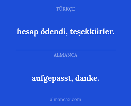 aufgepasst, danke. - hesap ödendi, teşekkürler.