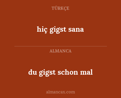 du gigst schon mal - hiç gigst sana