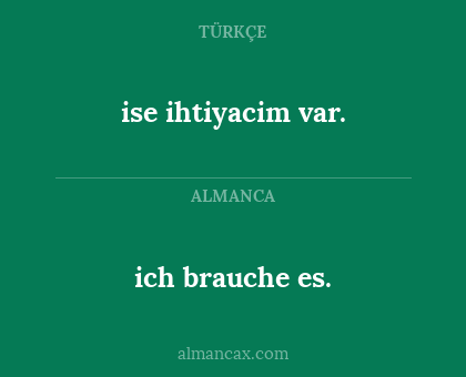 ich brauche es. - ise ihtiyacim var.