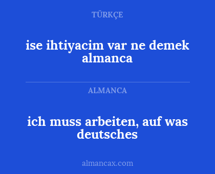 ich muss arbeiten, auf was deutsches - ise ihtiyacim var ne demek almanca