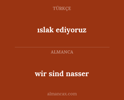 wir sind nasser - ıslak ediyoruz