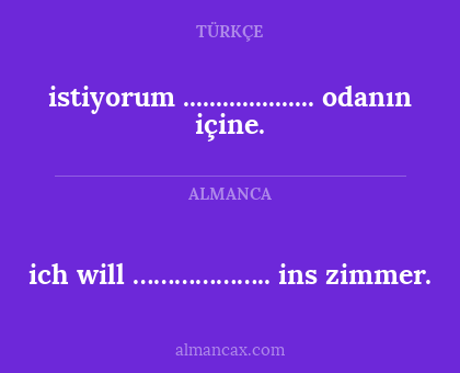 ich will ……………….. ins zimmer. - istiyorum .................... odanın içine.