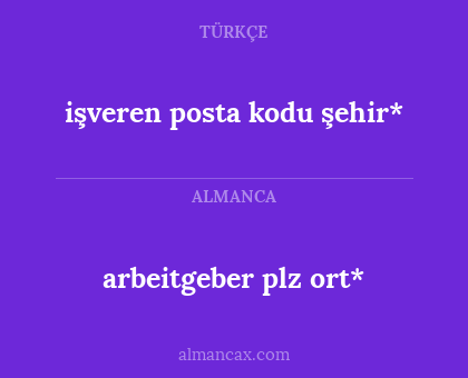arbeitgeber plz ort* - işveren posta kodu şehir*