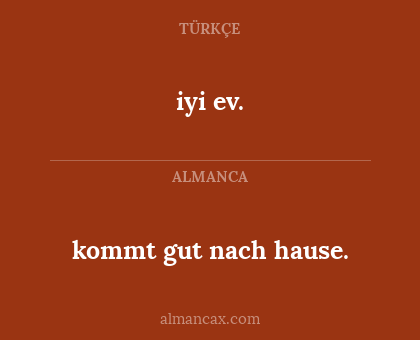 iyi
ev. - kommt gut
nach hause.
